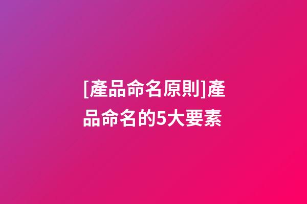 [產品命名原則]產品命名的5大要素-第1張-公司起名-玄機派